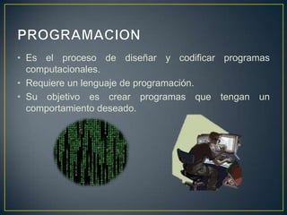 • Es el proceso de diseñar y codificar programas
computacionales.
• Requiere un lenguaje de programación.
• Su objetivo es crear programas que tengan un
comportamiento deseado.
