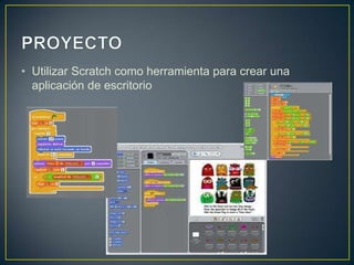 • Utilizar Scratch como herramienta para crear una
aplicación de escritorio