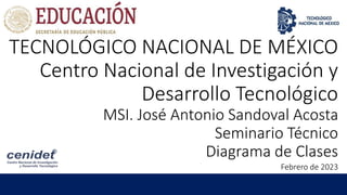 TECNOLÓGICO NACIONAL DE MÉXICO
Centro Nacional de Investigación y
Desarrollo Tecnológico
MSI. José Antonio Sandoval Acosta
Seminario Técnico
Diagrama de Clases
Febrero de 2023
 