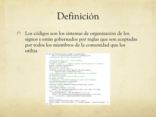 Definición Los códigos son los sistemas de organización de los signos y están gobernados por reglas que son aceptadas por todos los miembros de la comunidad que los utiliza  