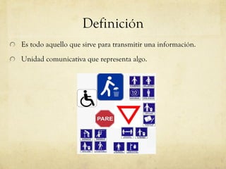 Definición Es todo aquello que sirve para transmitir una información. Unidad comunicativa que representa algo.  