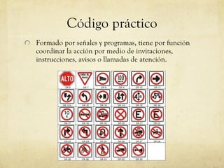 Código práctico Formado por señales y programas, tiene por función coordinar la acción por medio de invitaciones, instrucciones, avisos o llamadas de atención.  