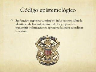 Código epistemológico Su función explícita consiste en informarnos sobre la identidad de los individuos o de los grupos y en transmitir informaciones aproximadas para coordinar la acción.  