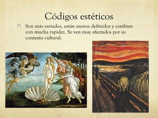 Códigos estéticos Son más variados, están menos definidos y cambian con mucha rapidez. Se ven muy afectados por su contexto cultural. 