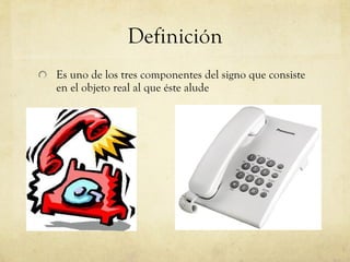 Definición Es uno de los tres componentes del signo que consiste en el objeto real al que éste alude   