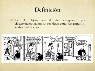 Definición Es el objeto central de cualquier tipo de comunicación que se establezca entre dos partes, el emisor y el receptor.  