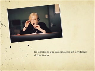 Es la persona que da a una cosa un significado determinado   