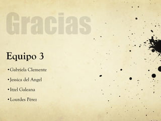 Equipo 3 Gabriela Clemente Jessica del Angel Itzel Galeana Lourdes Pérez 