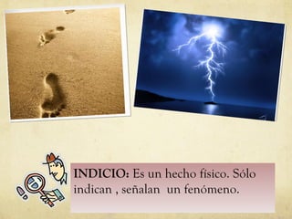INDICIO:  Es un hecho físico.  Sólo indican , señalan  un fenómeno. 