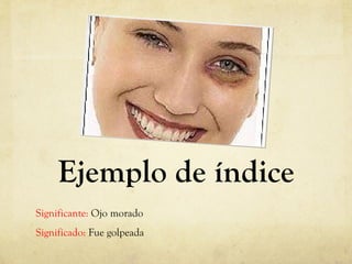 Ejemplo de índice Significante:  Ojo morado Significado:  Fue golpeada 