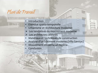 Plan de Travail
• Introduction
• Etendue spatio-temporelle
• Urbanisme et Architecture moderne:
 Les tendances du mouvement moderne
 Les architectes célèbres
• Matériaux et techniques de construction
• Analyse d’un bâtiment moderne (Villa Savoye)
• Mouvement moderne en Algérie.
• Conclusion
 