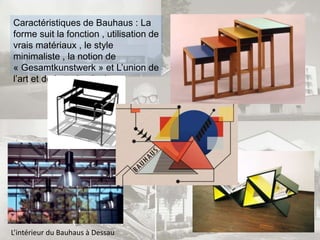 Caractéristiques de Bauhaus : La
forme suit la fonction , utilisation de
vrais matériaux , le style
minimaliste , la notion de
« Gesamtkunstwerk » et L’union de
l’art et de la technologie.
L’intérieur du Bauhaus à Dessau
 