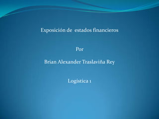 Exposición de estados financieros


              Por

 Brian Alexander Traslaviña Rey


           Logística 1
 