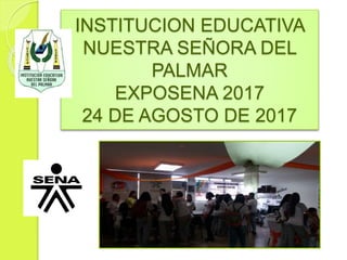 INSTITUCION EDUCATIVA
NUESTRA SEÑORA DEL
PALMAR
EXPOSENA 2017
24 DE AGOSTO DE 2017
 
