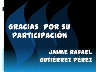 Gracias por su
participación
Jaime Rafael
Gutiérrez Pérez
 
