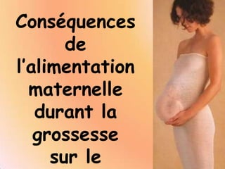 Conséquences
       de
l’alimentation
  maternelle
   durant la
   grossesse
     sur le
 