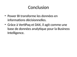Conclusion
• Power BI transforme les données en
informations décisionnelles.
• Grâce à VertiPaq et DAX, il agit comme une
base de données analytique pour la Business
Intelligence.
 