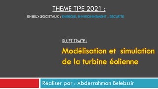 Réaliser par : Abderrahman Belebssir
THEME TIPE 2021 :
ENJEUX SOCIETAUX : ENERGIE, ENVIRONNEMENT , SECURITE
SUJET TRAITE :
Modélisation et simulation
de la turbine éolienne
 
