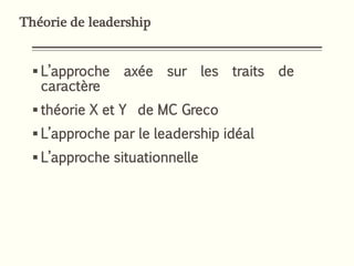  L’approche axée sur les traits de
caractère
 théorie X et Y de MC Greco
 L’approche par le leadership idéal
 L’approche situationnelle
Théorie de leadership
 