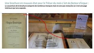 Une brochure en mauvais état pour le Trésor du mois L’art du facteur d’orgue :
La couverture de la brochure comporte de nombreux manques mais ne sera pas restaurée car c'est une page
intérieure qui sera exposée.
 
