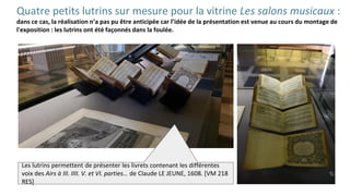Quatre petits lutrins sur mesure pour la vitrine Les salons musicaux :
dans ce cas, la réalisation n’a pas pu être anticipée car l’idée de la présentation est venue au cours du montage de
l'exposition : les lutrins ont été façonnés dans la foulée.
Les lutrins permettent de présenter les livrets contenant les différentes
voix des Airs à III. IIII. V. et VI. parties… de Claude LE JEUNE, 1608. [VM 218
RES]
 