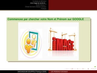 Contexte et déﬁnition
                        Une image se construit...
                                Quels réseaux ?
               Choisir les bons réseaux sociaux
                                         Pratique




Commencez par chercher votre Nom et Prénom sur GOOGLE




      SAOUNGOUMI SOURPELE Rodrigue [SSR]            LES RESEAUX SOCIAUX:
 