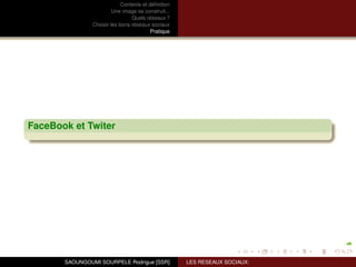 Contexte et déﬁnition
                         Une image se construit...
                                 Quels réseaux ?
                Choisir les bons réseaux sociaux
                                          Pratique




FaceBook et Twiter




       SAOUNGOUMI SOURPELE Rodrigue [SSR]            LES RESEAUX SOCIAUX:
 