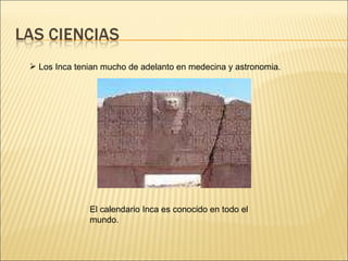 El calendario Inca es conocido en todo el mundo. Los Inca tenian mucho de adelanto en medecina y astronomia. 