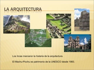 Los Incas marcaron la histeria de la arquitectura. El Machu-Picchu es patrimonio de la UNESCO desde 1983. 