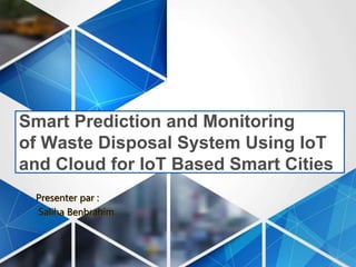 Smart Prediction and Monitoring
of Waste Disposal System Using IoT
and Cloud for IoT Based Smart Cities
Presenter par :
Saliha Benbrahim
 