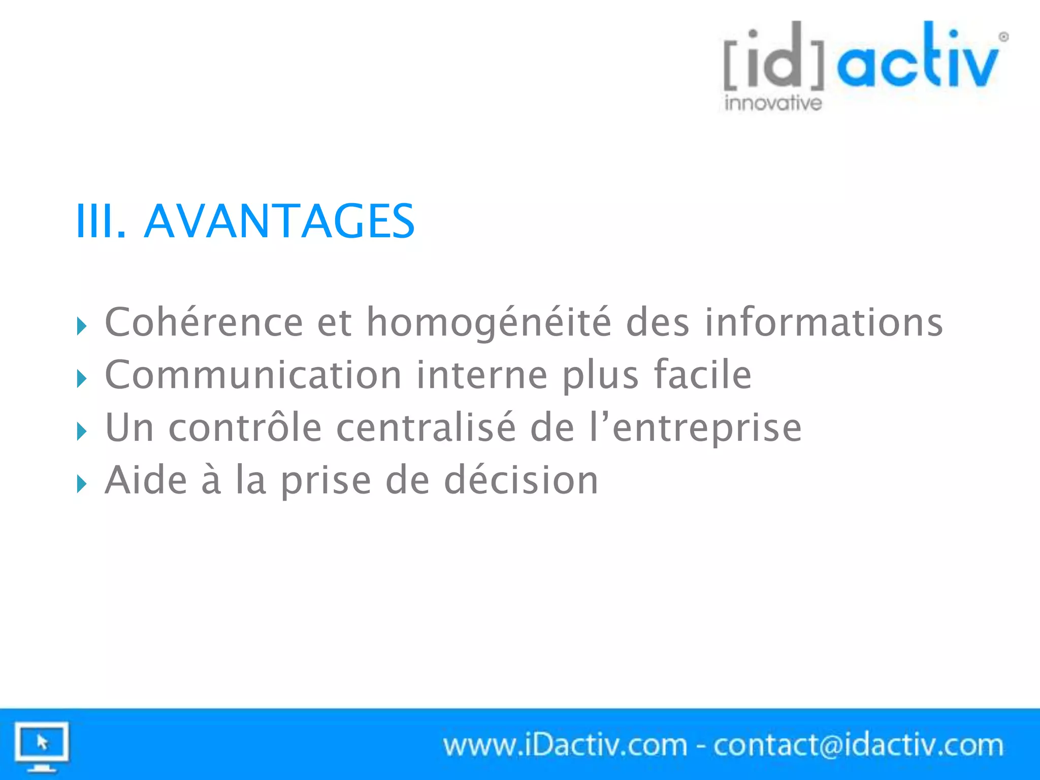 III. AVANTAGES





Cohérence et homogénéité des informations
Communication interne plus facile
Un contrôle centralisé de l’entreprise
Aide à la prise de décision

 