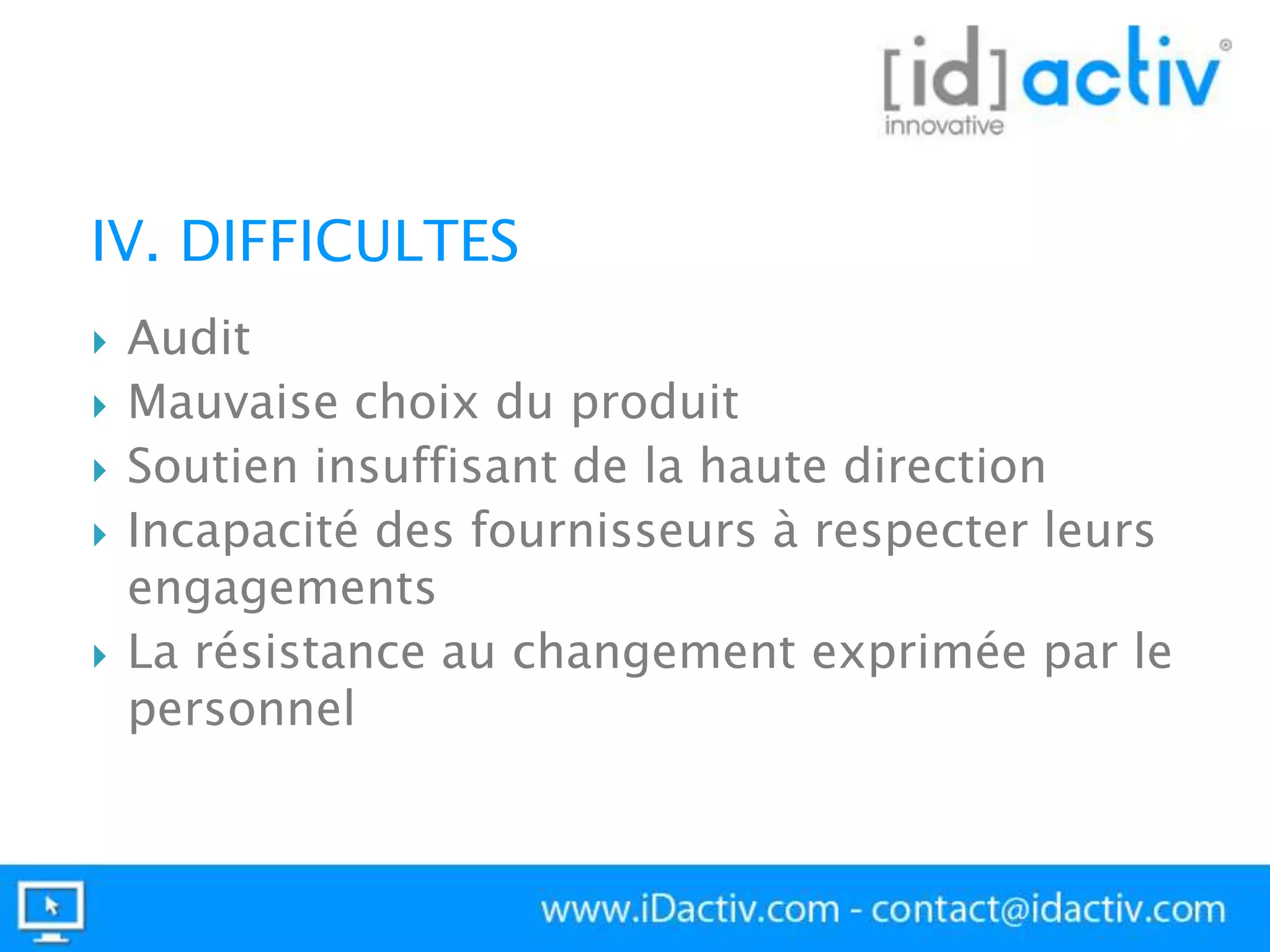 IV. DIFFICULTES







Audit
Mauvaise choix du produit
Soutien insuffisant de la haute direction
Incapacité des fournisseurs à respecter leurs
engagements
La résistance au changement exprimée par le
personnel

 