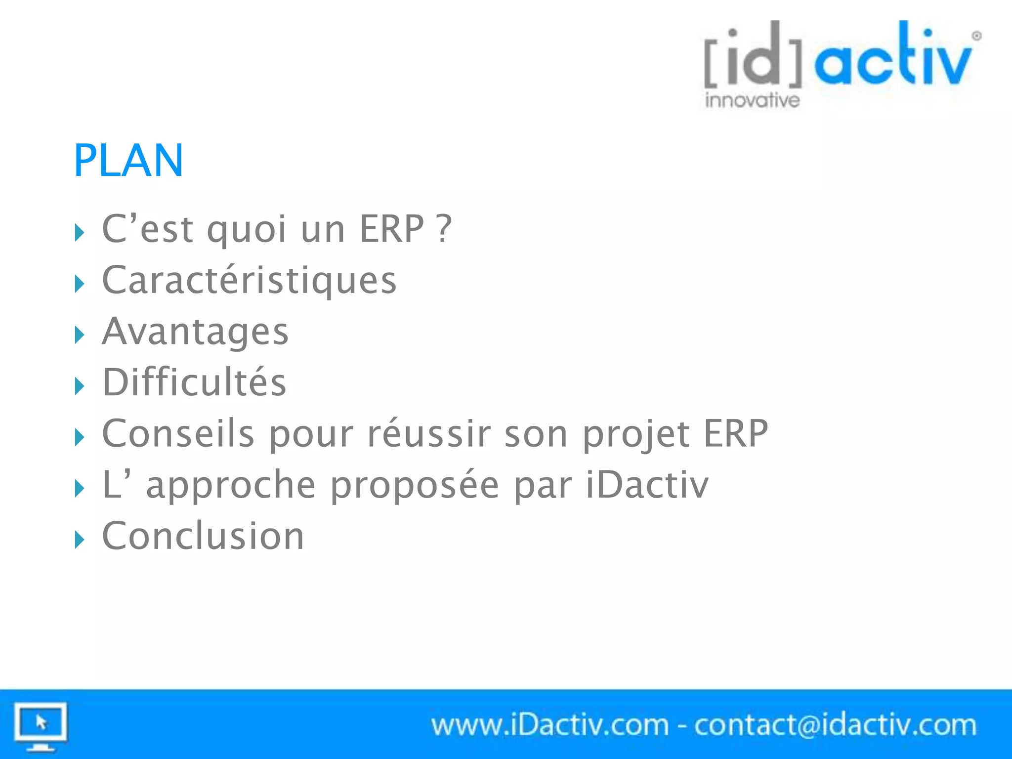 PLAN










C’est quoi un ERP ?
Caractéristiques
Avantages
Difficultés
Conseils pour réussir son projet ERP
L’ approche proposée par iDactiv
Conclusion

 