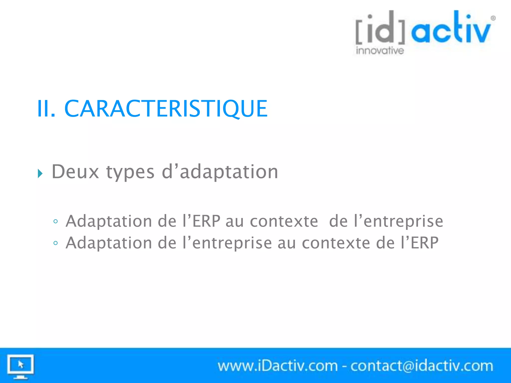 II. CARACTERISTIQUE


Deux types d’adaptation
◦ Adaptation de l’ERP au contexte de l’entreprise
◦ Adaptation de l’entreprise au contexte de l’ERP

 