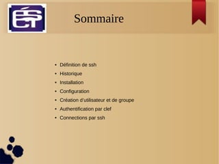 Sommaire
 Définition de ssh
 Historique
 Installation
 Configuration
 Création d’utilisateur et de groupe
 Authentification par clef
 Connections par ssh
 