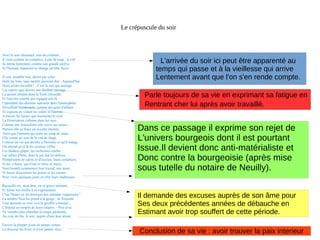 Le crépuscule du soir
Voici le soir charmant, ami du criminel ;
Il vient comme un complice, à pas de loup ; le ciel
Se ferme lentement comme une grande alcôve,
Et l'homme impatient se change en bête fauve.
Ô soir, aimable soir, désiré par celui
Dont les bras, sans mentir, peuvent dire : Aujourd'hui
Nous avons travaillé ! - C'est le soir qui soulage
Les esprits que dévore une douleur sauvage,
Le savant obstiné dont le front s'alourdit,
Et l'ouvrier courbé qui regagne son lit.
Cependant des démons malsains dans l'atmosphère
S'éveillent lourdement, comme des gens d'affaire,
Et cognent en volant les volets et l'auvent.
A travers les lueurs que tourmente le vent
La Prostitution s'allume dans les rues ;
Comme une fourmilière elle ouvre ses issues ;
Partout elle se fraye un occulte chemin,
Ainsi que l'ennemi qui tente un coup de main ;
Elle remue au sein de la cité de fange
Comme un ver qui dérobe à l'homme ce qu'il mange.
On entend çà et là les cuisines siffler,
Les théâtres glapir, les orchestres ronfler ;
Les tables d'hôte, dont le jeu fait les délices,
S'emplissent de catins et d'escrocs, leurs complices,
Et les voleurs, qui n'ont ni trêve ni merci,
Vont bientôt commencer leur travail, eux aussi,
Et forcer doucement les portes et les caisses
Pour vivre quelques jours et vêtir leurs maîtresses.
Recueille-toi, mon âme, en ce grave moment,
Et ferme ton oreille à ce rugissement.
C'est l'heure où les douleurs des malades s'aigrissent !
La sombre Nuit les prend à la gorge ; ils finissent
Leur destinée et vont vers le gouffre commun ;
L'hôpital se remplit de leurs soupirs. - Plus d'un
Ne viendra plus chercher la soupe parfumée,
Au coin du feu, le soir, auprès d'une âme aimée.
Encore la plupart n'ont-ils jamais connu
La douceur du foyer et n'ont jamais vécu !
L'arrivée du soir ici peut être apparenté au
temps qui passe et à la vieillesse qui arrive
Lentement avant que l'on s'en rende compte.
Parle toujours de sa vie en exprimant sa fatigue en
Rentrant cher lui après avoir travaillé.
Dans ce passage il exprime son rejet de
L'univers bourgeois dont il est pourtant
Issue.Il devient donc anti-matérialiste et
Donc contre la bourgeoisie (après mise
sous tutelle du notaire de Neuilly).
Il demande des excuses auprès de son âme pour
Ses deux précédentes années de débauche en
Estimant avoir trop souffert de cette période.
Conclusion de sa vie : avoir trouver la paix interieur
 