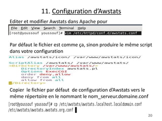 11. Configuration d’Awstats
Editer et modifier Awstats dans Apache pour

Par défaut le fichier est comme ça, sinon produire le même script
dans votre configuration

Copier le fichier par défaut de configuration d’Awstats vers le
même répertoire en le nommant le nom_serveur.domaine.conf

20

 