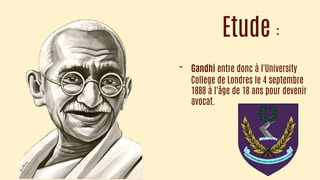 Etude :
- Gandhi entre donc à l'University
College de Londres le 4 septembre
1888 à l'âge de 18 ans pour devenir
avocat.
 