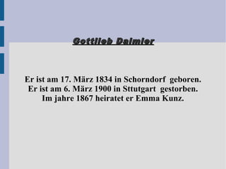 Gottlieb DaimlerGottlieb Daimler
Er ist am 17. März 1834 in Schorndorf geboren.
Er ist am 6. März 1900 in Sttutgart gestorben.
Im jahre 1867 heiratet er Emma Kunz.
 