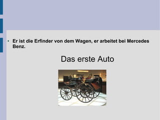 ● Er ist die Erfinder von dem Wagen, er arbeitet bei Mercedes
Benz.
Das erste Auto
 