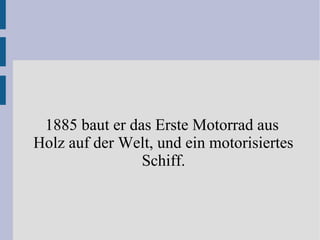 1885 baut er das Erste Motorrad aus
Holz auf der Welt, und ein motorisiertes
Schiff.
 