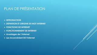 PLAN DE PRÉSENTATION
 INTRODUCTION
 DEFINITION ET ORIGINE DU MOT INTERNET
 FONCTIONS DE INTERNET
 FONCTIONNEMENT DE INTERNET
 Avantages de L’internet
 Les Inconvénient DE l’internet
 