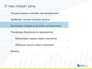 О чем пойдет речь 
Текущие угрозы и способы противодействия 
Проблемы текущих методов защиты 
Как атакуют сегодня и как этому противостоять 
Платформа безопасности предприятия 
Межсетевые экраны нового поколения 
Облачная защита нового поколения 
Выводы 
 