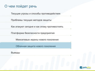 О чем пойдет речь 
Текущие угрозы и способы противодействия 
Проблемы текущих методов защиты 
Как атакуют сегодня и как этому противостоять 
Платформа безопасности предприятия 
Межсетевые экраны нового поколения 
Облачная защита нового поколения 
Выводы 
 