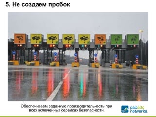 5. Не создаем пробок 
• Обеспечиваем заданную производительность при 
всех включенных сервисах безопасности 
 