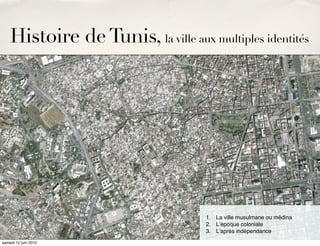 Histoire de Tunis, la ville aux multiples identités




                                     1. La ville musulmane ou médina
                                     2. Lʼépoque coloniale
                                     3. Lʼaprès indépendance
samedi 12 juin 2010
 