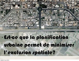 ‣    Est-ce que la planification
       urbaine permet de minimiser
       l’exclusion spatiale?
samedi 12 juin 2010
 