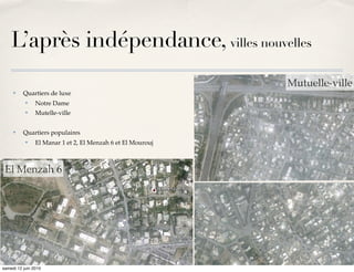 L’après indépendance, villes nouvelles
                                                             Mutuelle-ville
     ✤    Quartiers de luxe
           ✤    Notre Dame
           ✤    Mutelle-ville

     ✤    Quartiers populaires
           ✤    El Manar 1 et 2, El Menzah 6 et El Mourouj



 El Menzah 6




samedi 12 juin 2010
 