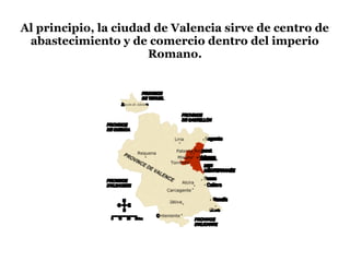 Al principio, la ciudad de Valencia sirve de centro de
abastecimiento y de comercio dentro del imperio
Romano.
 
