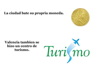 La ciudad bate su propria moneda.
Valencia tambien se
hizo un centro de
turismo.
 